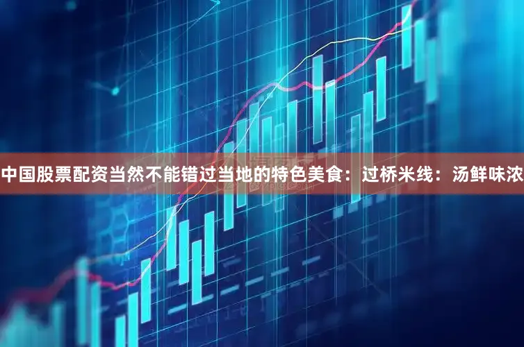 中国股票配资当然不能错过当地的特色美食：过桥米线：汤鲜味浓