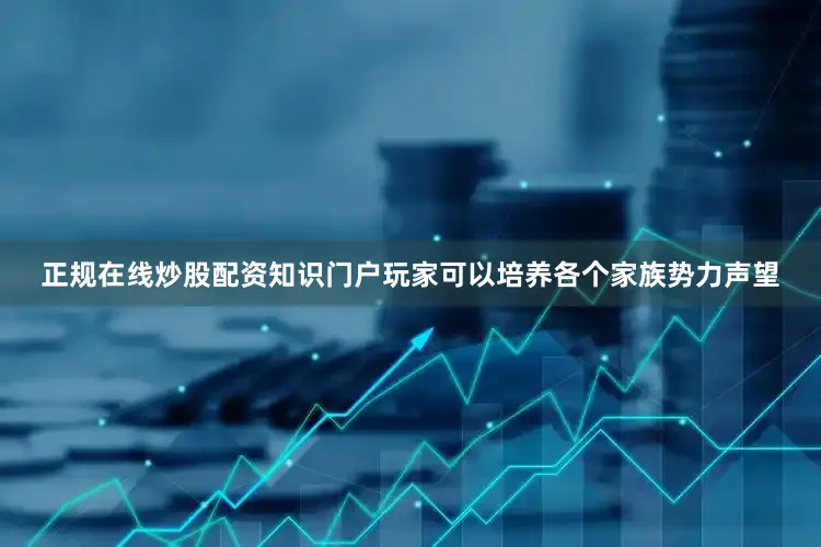 正规在线炒股配资知识门户玩家可以培养各个家族势力声望