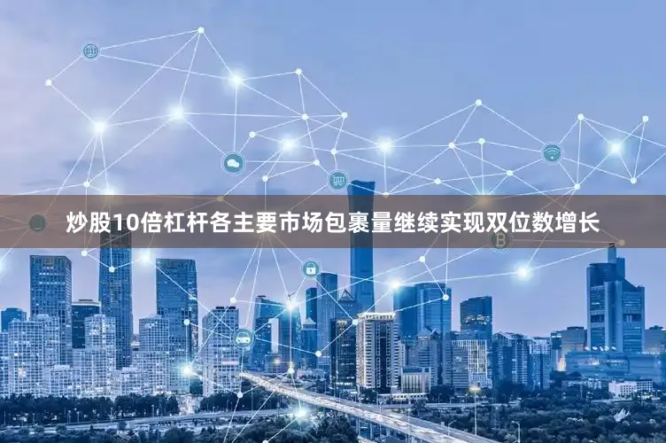 炒股10倍杠杆各主要市场包裹量继续实现双位数增长