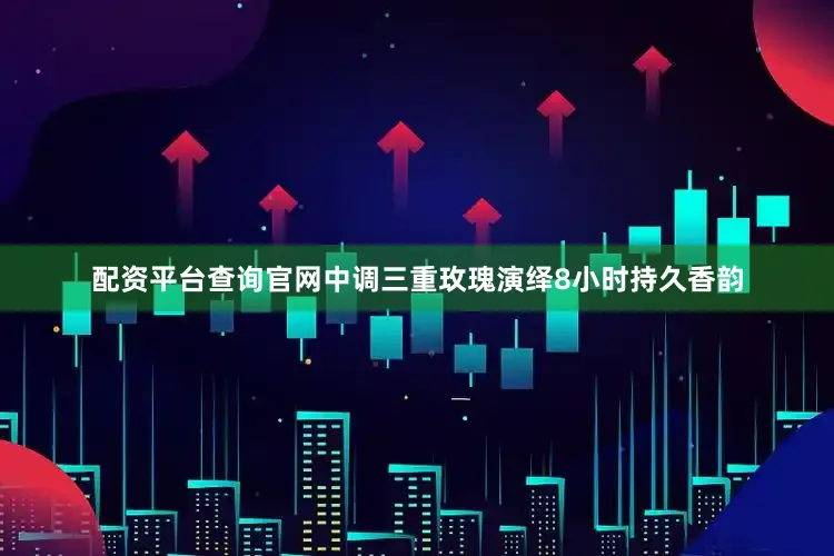 配资平台查询官网中调三重玫瑰演绎8小时持久香韵