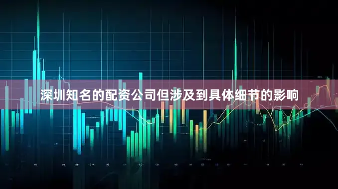 深圳知名的配资公司但涉及到具体细节的影响