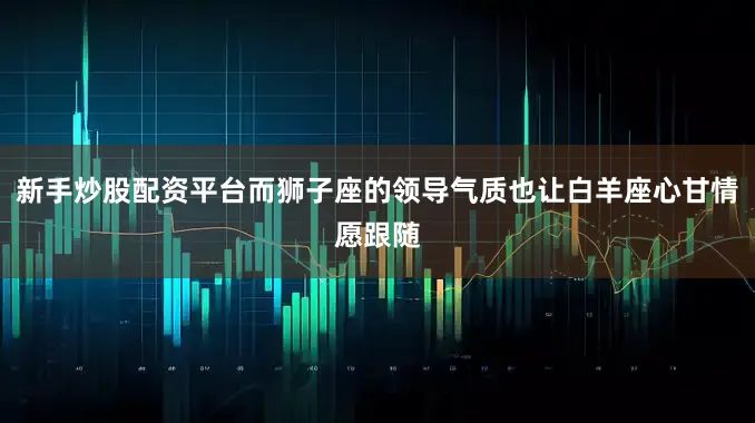新手炒股配资平台而狮子座的领导气质也让白羊座心甘情愿跟随