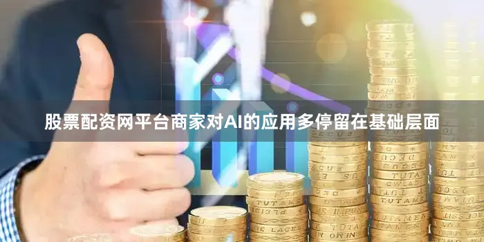 股票配资网平台商家对AI的应用多停留在基础层面