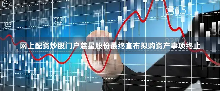 网上配资炒股门户慈星股份最终宣布拟购资产事项终止