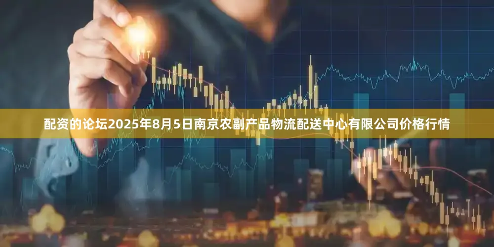 配资的论坛2025年8月5日南京农副产品物流配送中心有限公司价格行情