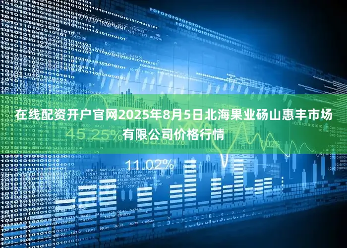 在线配资开户官网2025年8月5日北海果业砀山惠丰市场有限公司价格行情