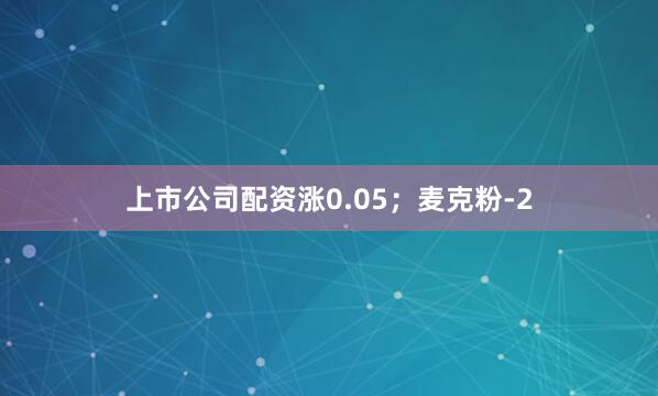 上市公司配资涨0.05；麦克粉-2
