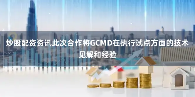 炒股配资资讯此次合作将GCMD在执行试点方面的技术见解和经验