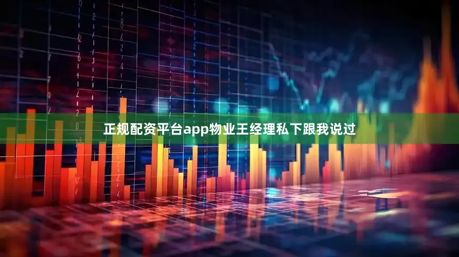 正规配资平台app物业王经理私下跟我说过