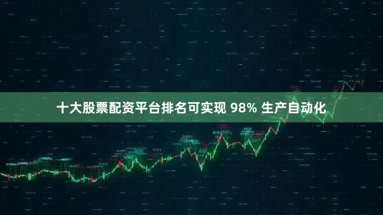 十大股票配资平台排名可实现 98% 生产自动化