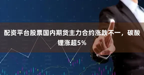 配资平台股票国内期货主力合约涨跌不一，碳酸锂涨超5%