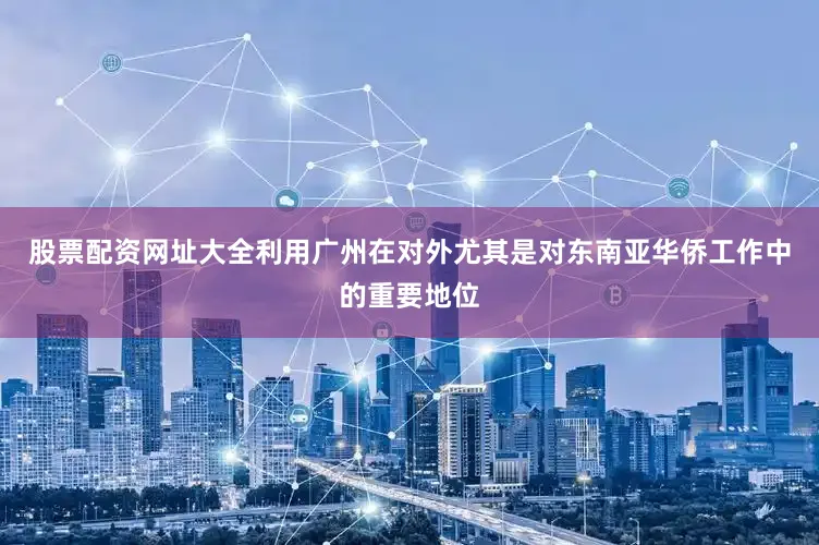 股票配资网址大全利用广州在对外尤其是对东南亚华侨工作中的重要地位