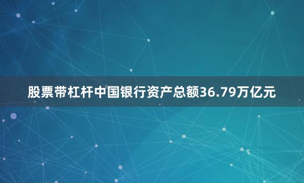 股票带杠杆中国银行资产总额36.79万亿元