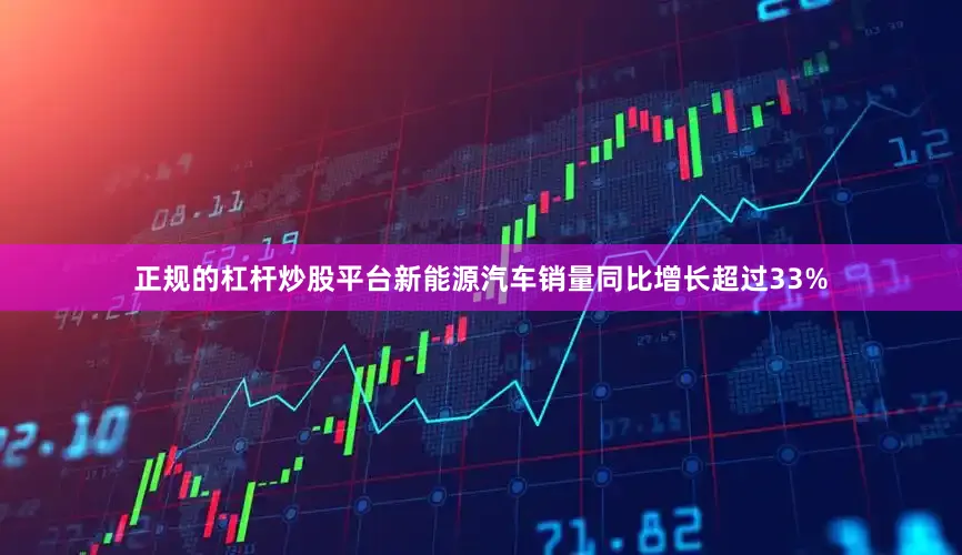 正规的杠杆炒股平台新能源汽车销量同比增长超过33%