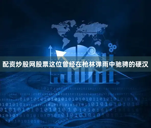 配资炒股网股票这位曾经在枪林弹雨中驰骋的硬汉