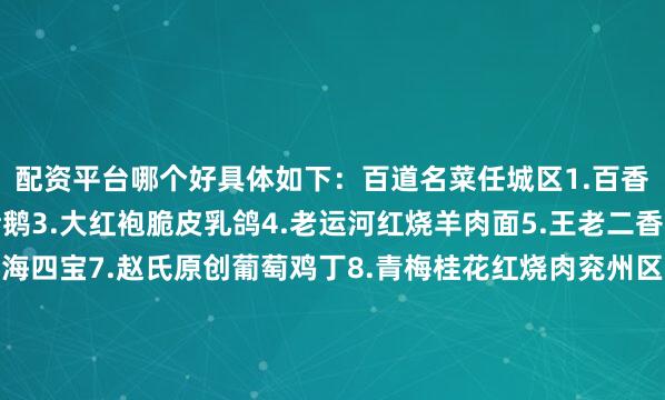 配资平台哪个好具体如下：百道名菜任城区1.百香柠檬气泡虾2.陈记烤鹅3.大红袍脆皮乳鸽4.老运河红烧羊肉面5.王老二香辣鲤鱼6.锡龙汤冲海四宝7.赵氏原创葡萄鸡丁8.青梅桂花红烧肉兖州区1、炒拐子鸡2、茂记猪肉串3、三河村猪蹄4、松鼠桂鱼5、四鼻大鲤鱼曲阜市1、毛竹南荠