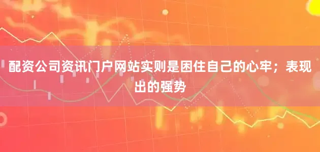 配资公司资讯门户网站实则是困住自己的心牢；表现出的强势
