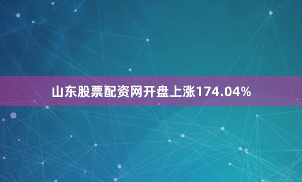 山东股票配资网开盘上涨174.04%