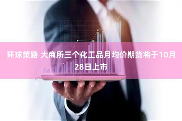 环球策路 大商所三个化工品月均价期货将于10月28日上市