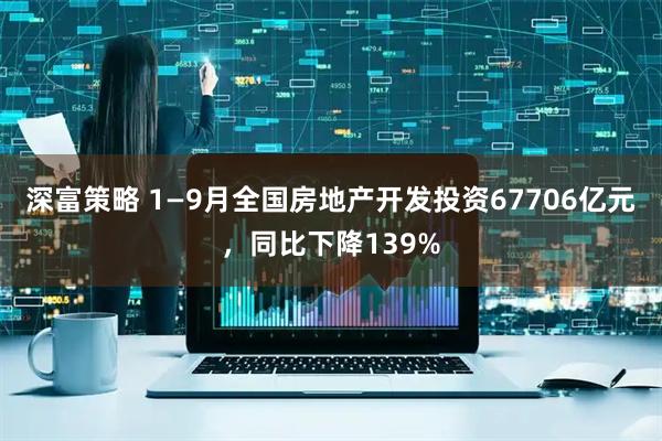 深富策略 1—9月全国房地产开发投资67706亿元，同比下降139%