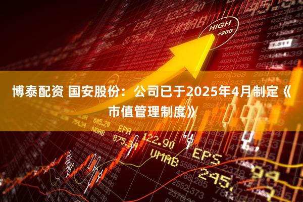 博泰配资 国安股份：公司已于2025年4月制定《市值管理制度》