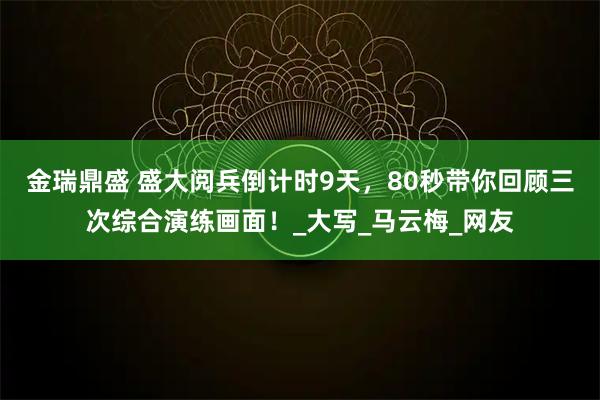 金瑞鼎盛 盛大阅兵倒计时9天，80秒带你回顾三次综合演练画面！_大写_马云梅_网友