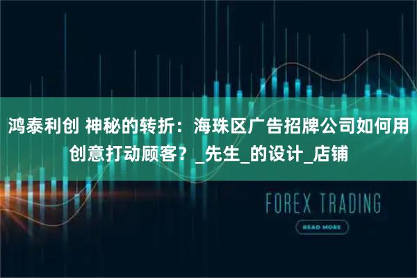 鸿泰利创 神秘的转折:海珠区广告招牌公司如何用创意打动顾客?_先生_的设计_店铺