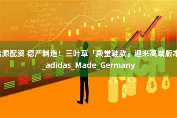 浩源配资 德产制造!三叶草「殿堂鞋款」迎来高端版本!_adidas_Made_Germany