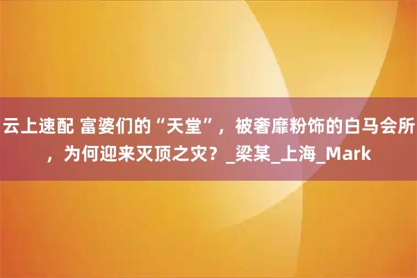 云上速配 富婆们的“天堂”，被奢靡粉饰的白马会所，为何迎来灭顶之灾？_梁某_上海_Mark