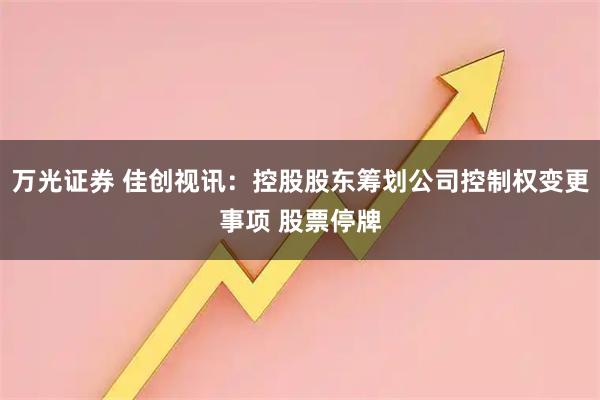 万光证券 佳创视讯：控股股东筹划公司控制权变更事项 股票停牌