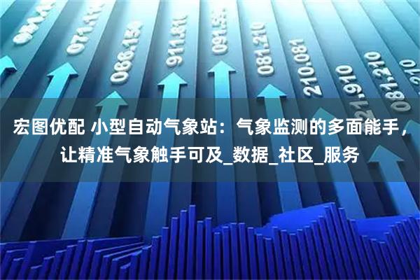 宏图优配 小型自动气象站：气象监测的多面能手，让精准气象触手可及_数据_社区_服务