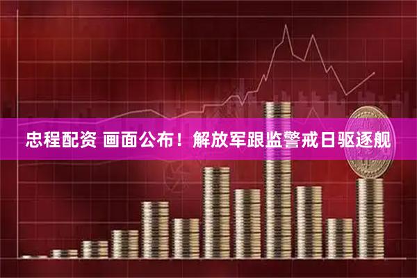 忠程配资 画面公布！解放军跟监警戒日驱逐舰
