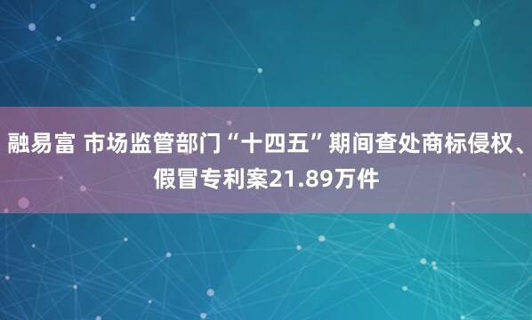 融易富 市场监管部门“十四五”期间查处商标侵权、假冒专利案21.89万件
