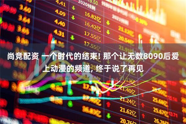 尚竞配资 一个时代的结束! 那个让无数8090后爱上动漫的频道, 终于说了再见