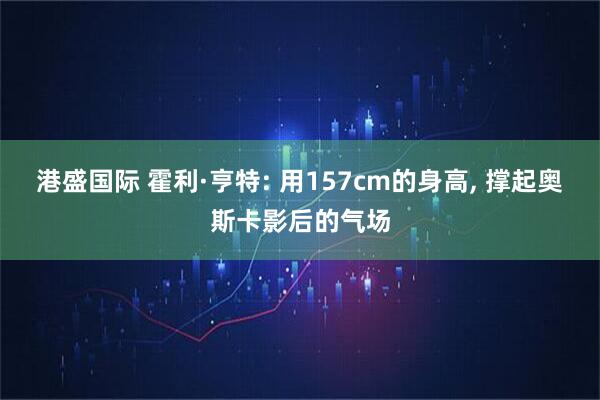 港盛国际 霍利·亨特: 用157cm的身高, 撑起奥斯卡影后的气场