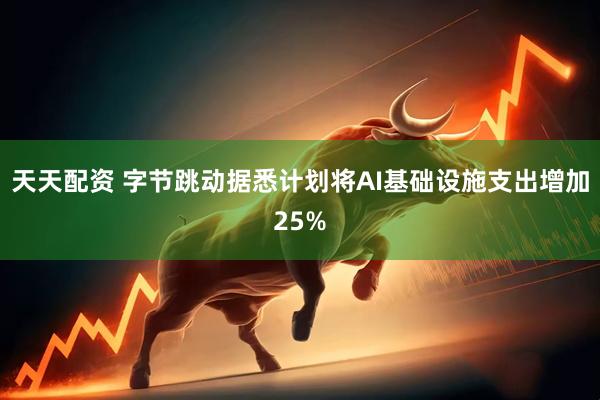 天天配资 字节跳动据悉计划将AI基础设施支出增加25%