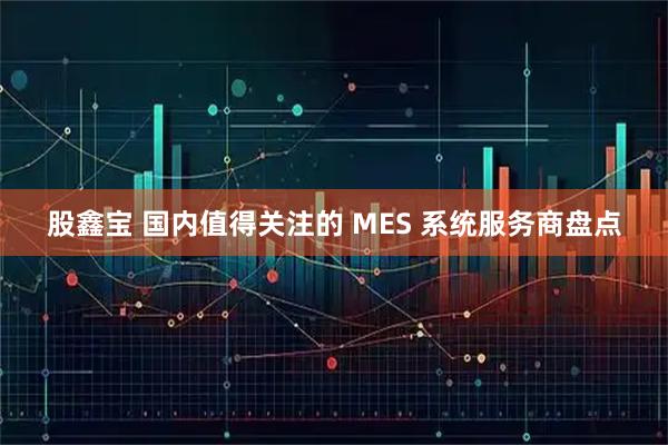 股鑫宝 国内值得关注的 MES 系统服务商盘点