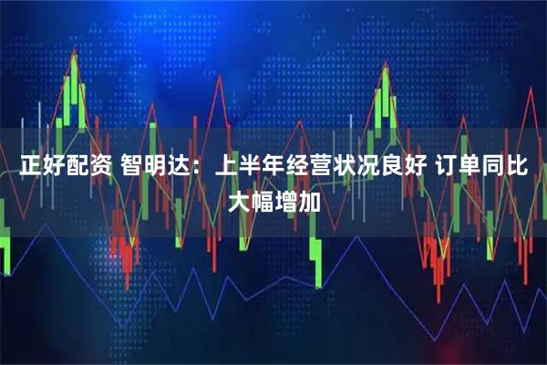 正好配资 智明达：上半年经营状况良好 订单同比大幅增加