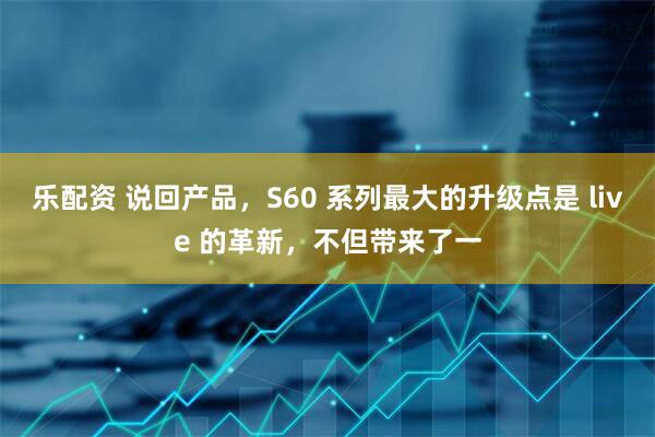 乐配资 说回产品，S60 系列最大的升级点是 live 的革新，不但带来了一