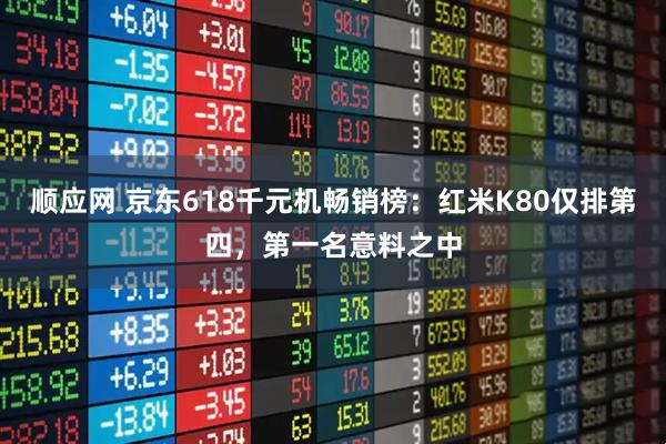 顺应网 京东618千元机畅销榜：红米K80仅排第四，第一名意料之中
