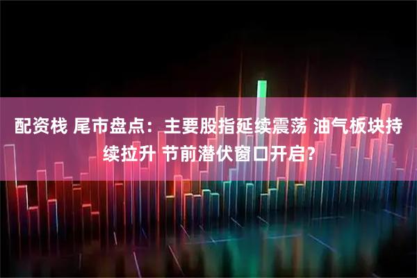 配资栈 尾市盘点：主要股指延续震荡 油气板块持续拉升 节前潜伏窗口开启？