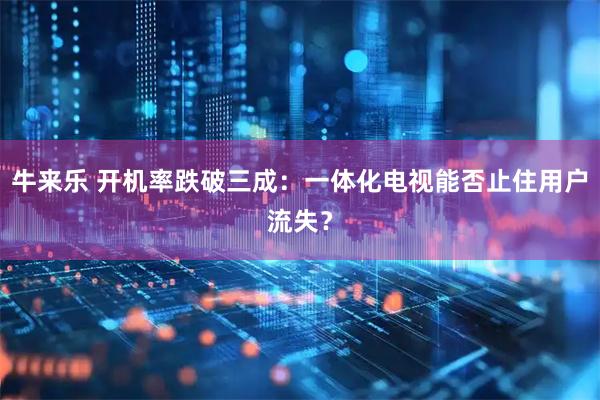 牛来乐 开机率跌破三成:一体化电视能否止住用户流失?