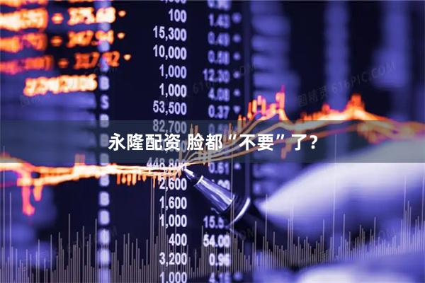 永隆配资 脸都“不要”了？