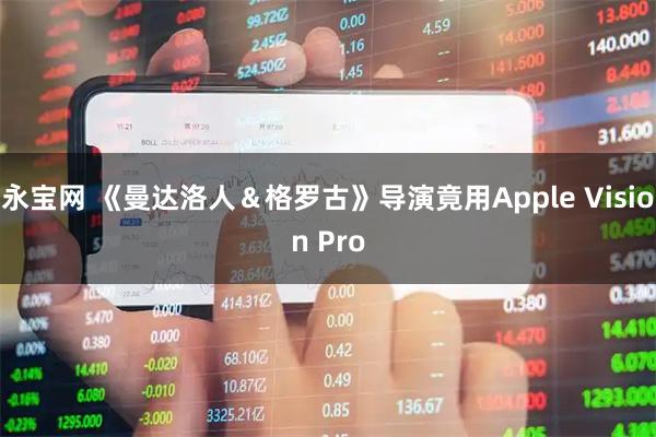 永宝网 《曼达洛人＆格罗古》导演竟用Apple Vision Pro