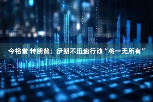 今裕堂 特朗普：伊朗不迅速行动“将一无所有”