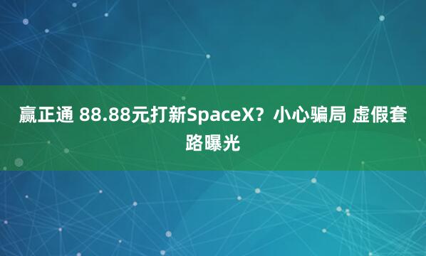 赢正通 88.88元打新SpaceX？小心骗局 虚假套路曝光