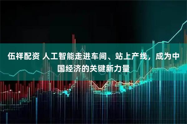 伍祥配资 人工智能走进车间、站上产线,成为中国经济的关键新力量