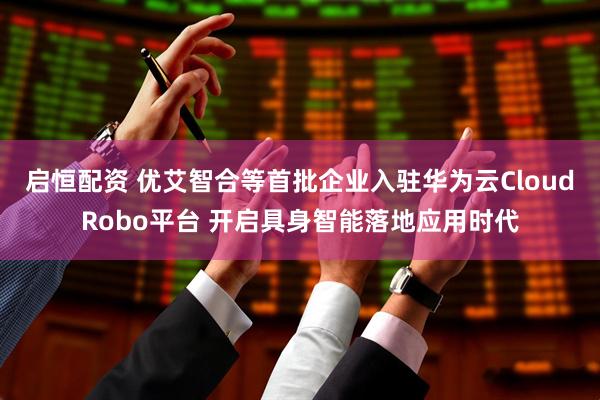 启恒配资 优艾智合等首批企业入驻华为云CloudRobo平台 开启具身智能落地应用时代