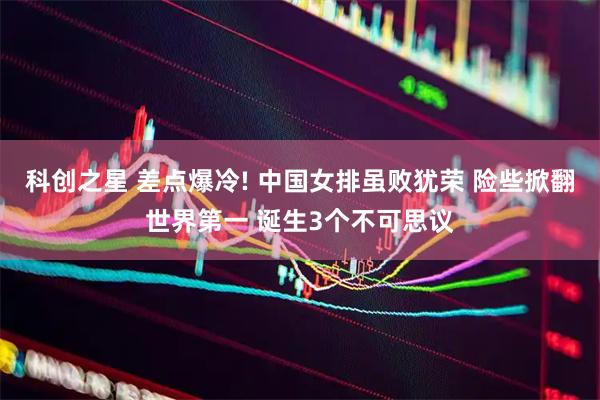 科创之星 差点爆冷! 中国女排虽败犹荣 险些掀翻世界第一 诞生3个不可思议