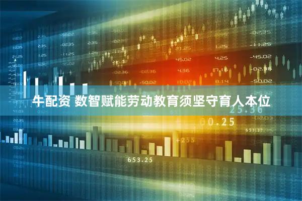 牛配资 数智赋能劳动教育须坚守育人本位